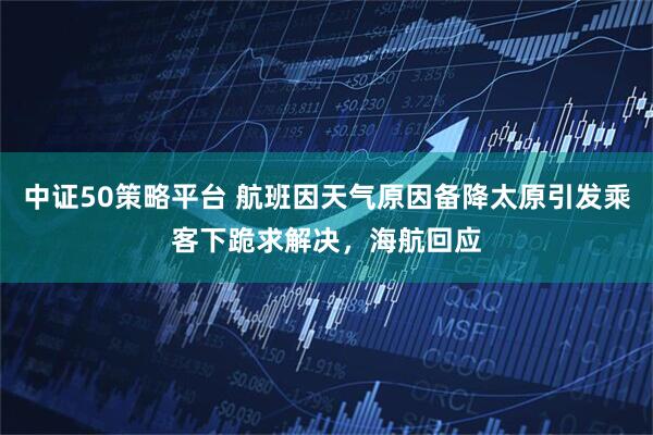 中证50策略平台 航班因天气原因备降太原引发乘客下跪求解决，海航回应