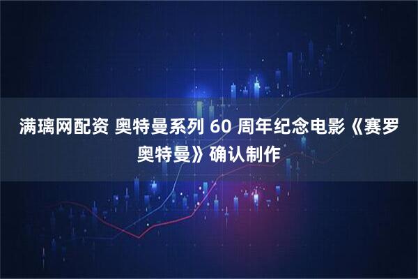 满璃网配资 奥特曼系列 60 周年纪念电影《赛罗奥特曼》确认制作