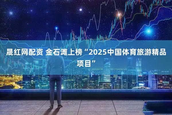 晟红网配资 金石滩上榜“2025中国体育旅游精品项目”