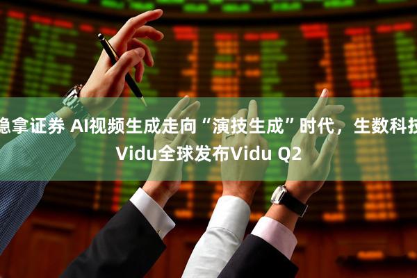 稳拿证券 AI视频生成走向“演技生成”时代，生数科技Vidu全球发布Vidu Q2