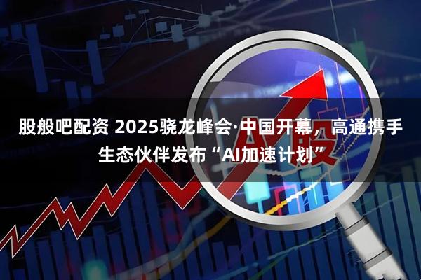 股般吧配资 2025骁龙峰会·中国开幕，高通携手生态伙伴发布“AI加速计划”