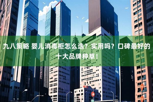 九八策略 婴儿消毒柜怎么选？实用吗？口碑最好的十大品牌种草！