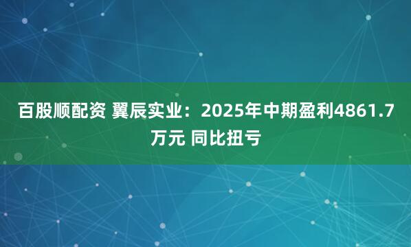 百股顺配资 翼辰实业：2025年中期盈利4861.7万元 同比扭亏