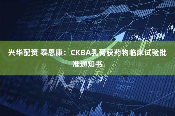 兴华配资 泰恩康：CKBA乳膏获药物临床试验批准通知书