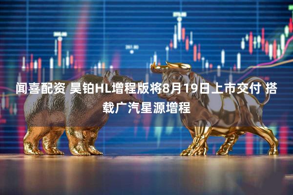 闻喜配资 昊铂HL增程版将8月19日上市交付 搭载广汽星源增程