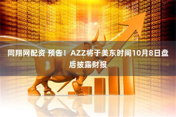同翔网配资 预告！AZZ将于美东时间10月8日盘后披露财报