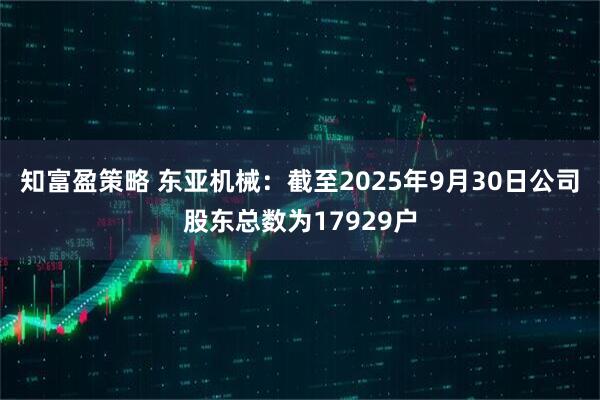 知富盈策略 东亚机械：截至2025年9月30日公司股东总数为17929户