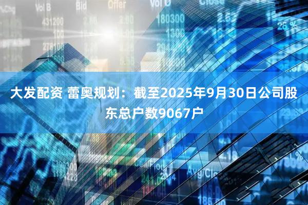 大发配资 蕾奥规划：截至2025年9月30日公司股东总户数9067户