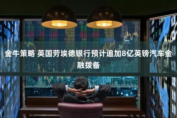 金牛策略 英国劳埃德银行预计追加8亿英镑汽车金融拨备