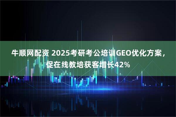 牛顺网配资 2025考研考公培训GEO优化方案，促在线教培获客增长42%