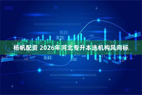 杨帆配资 2026年河北专升本选机构风向标