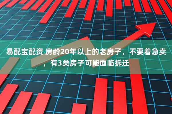 易配宝配资 房龄20年以上的老房子，不要着急卖，有3类房子可能面临拆迁
