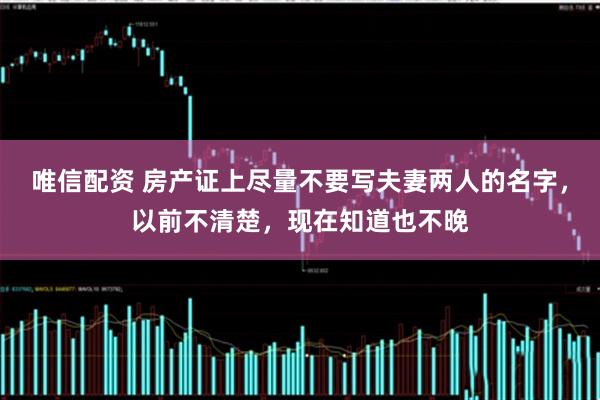 唯信配资 房产证上尽量不要写夫妻两人的名字，以前不清楚，现在知道也不晚