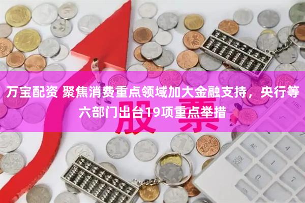 万宝配资 聚焦消费重点领域加大金融支持，央行等六部门出台19项重点举措