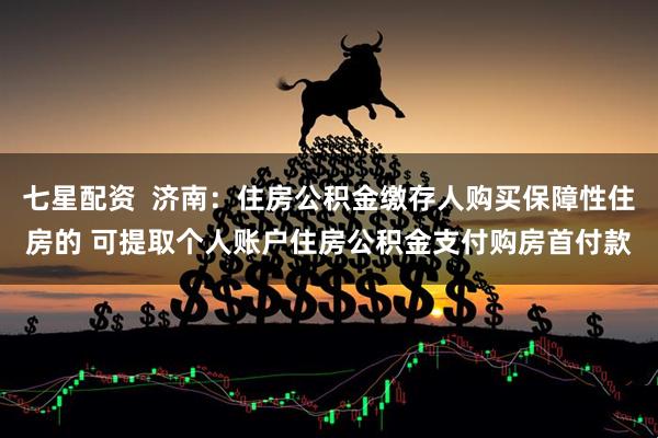 七星配资  济南：住房公积金缴存人购买保障性住房的 可提取个人账户住房公积金支付购房首付款