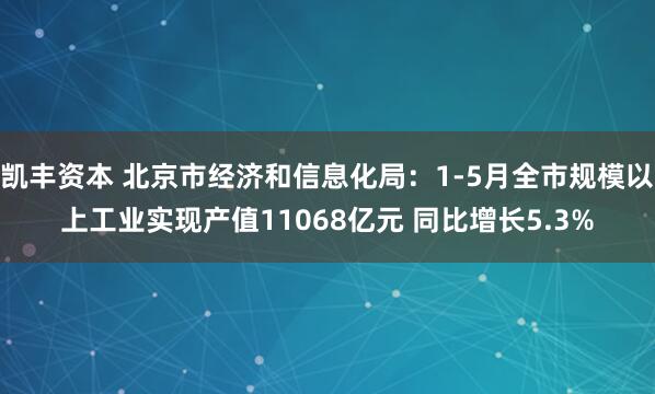凯丰资本 北京市经济和信息化局：1-5月全市规模以上工业实现产值11068亿元 同比增长5.3%