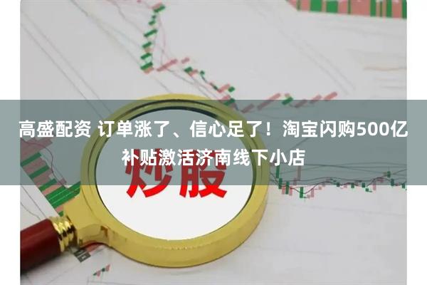 高盛配资 订单涨了、信心足了！淘宝闪购500亿补贴激活济南线下小店