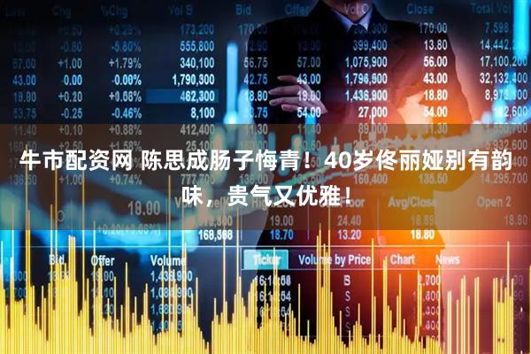 牛市配资网 陈思成肠子悔青！40岁佟丽娅别有韵味，贵气又优雅！