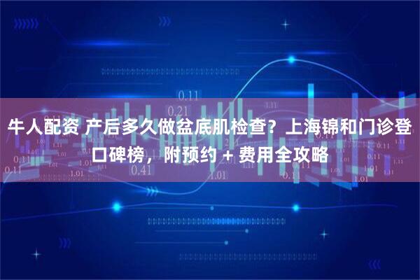 牛人配资 产后多久做盆底肌检查？上海锦和门诊登口碑榜，附预约 + 费用全攻略