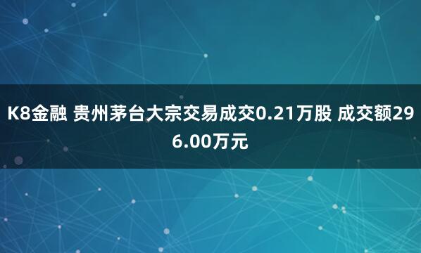 K8金融 贵州茅台大宗交易成交0.21万股 成交额296.00万元