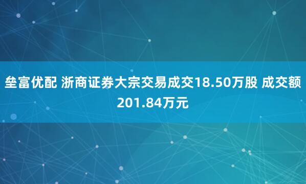 垒富优配 浙商证券大宗交易成交18.50万股 成交额201.84万元