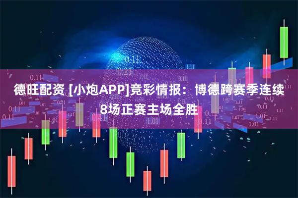 德旺配资 [小炮APP]竞彩情报：博德跨赛季连续8场正赛主场全胜