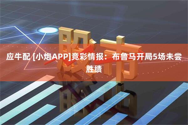应牛配 [小炮APP]竞彩情报：布鲁马开局5场未尝胜绩