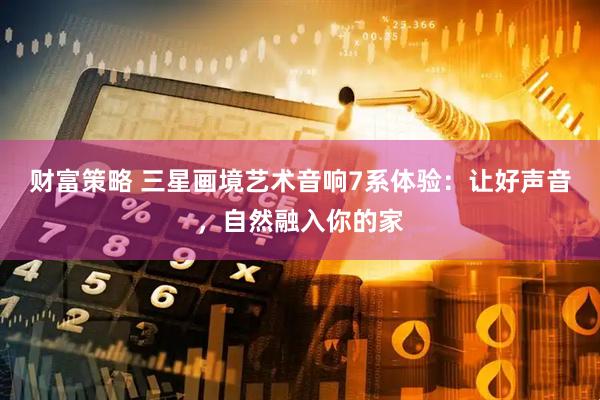 财富策略 三星画境艺术音响7系体验：让好声音，自然融入你的家